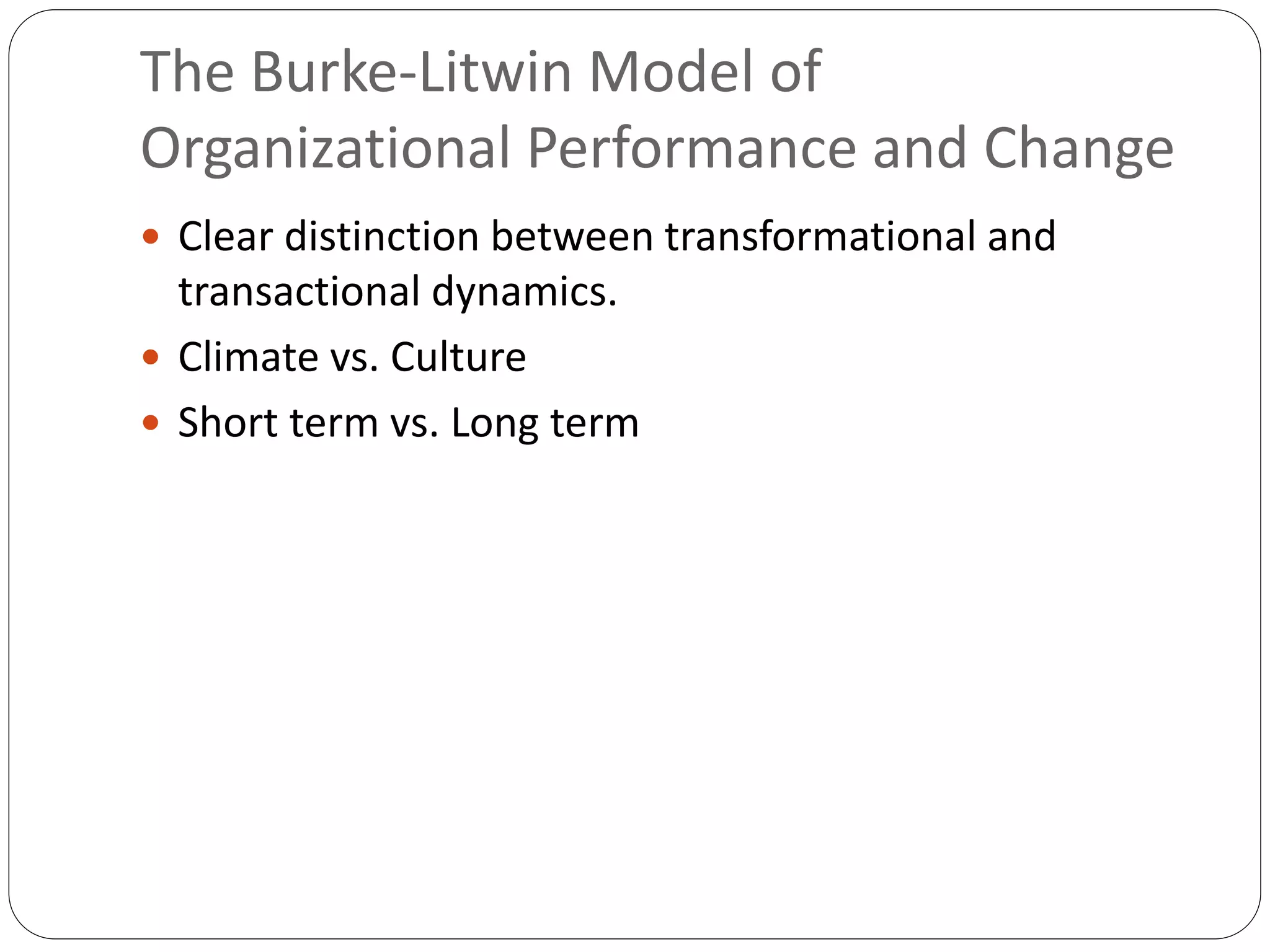 The Burke-Litwin Model of
Organizational Performance and Change
 Clear distinction between transformational and
transactional dynamics.
 Climate vs. Culture
 Short term vs. Long term
 
