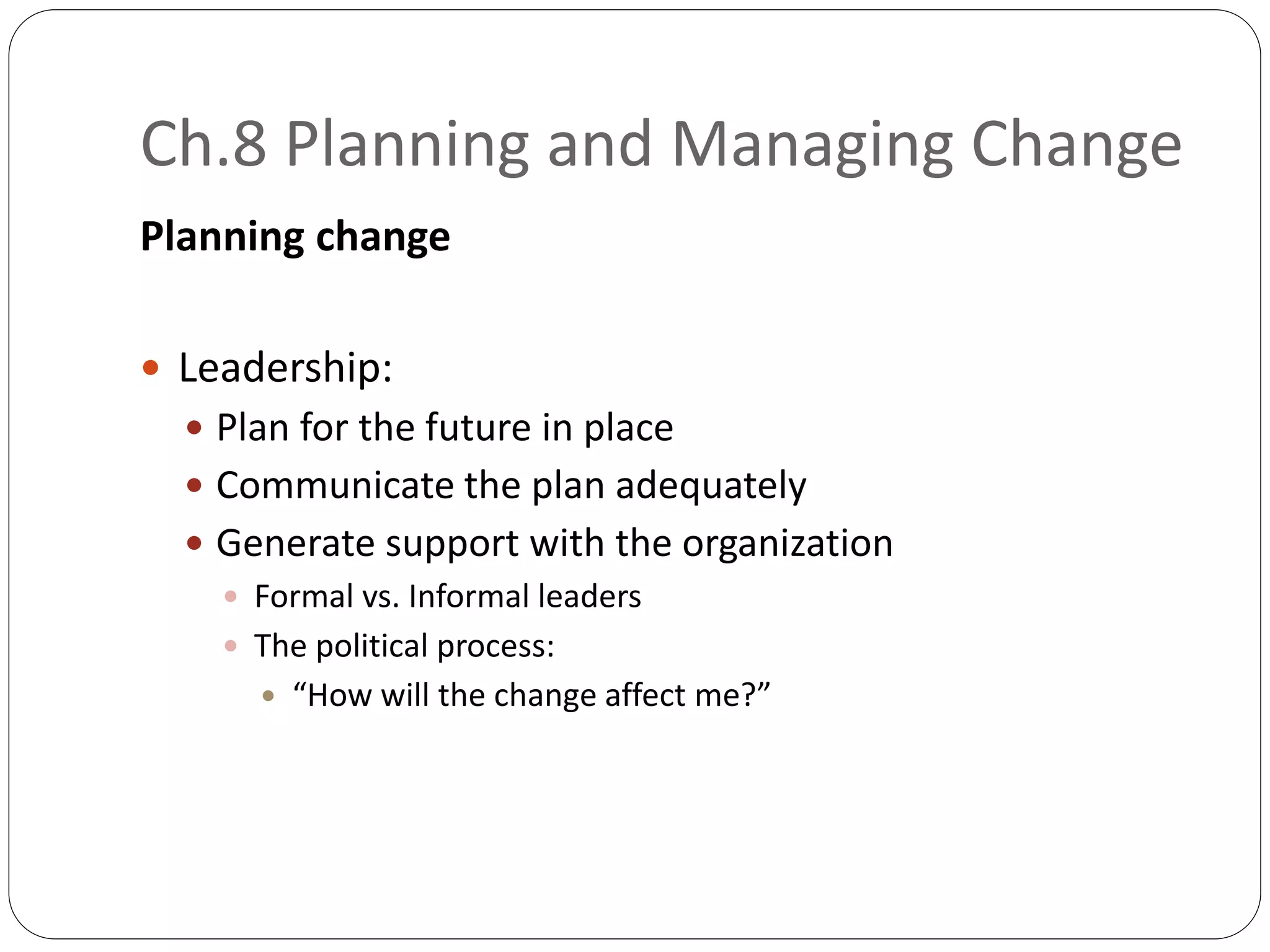 Ch.8 Planning and Managing Change
Planning change
 Leadership:
 Plan for the future in place
 Communicate the plan adequately
 Generate support with the organization
 Formal vs. Informal leaders
 The political process:
 “How will the change affect me?”
 