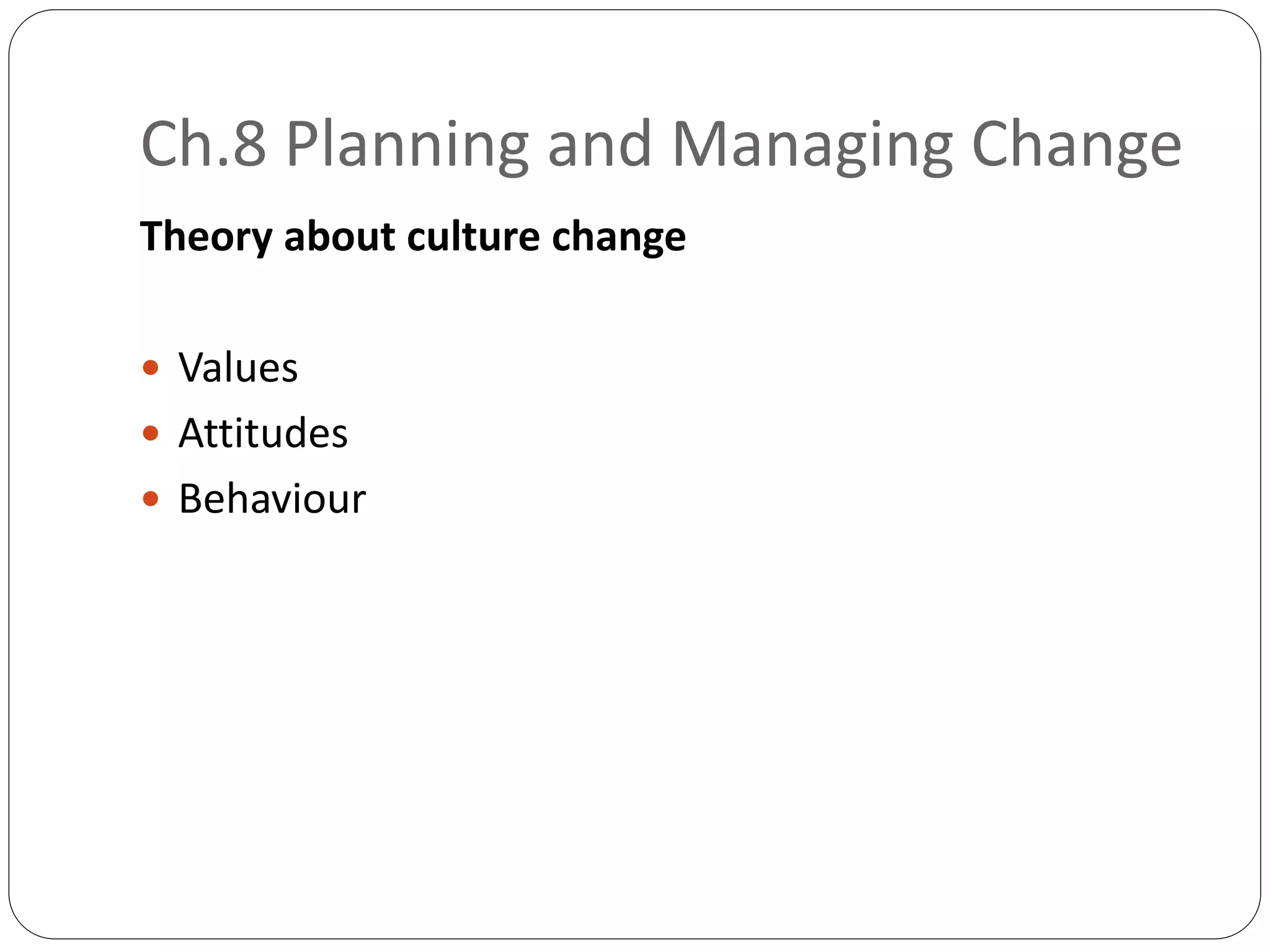 Ch.8 Planning and Managing Change
Theory about culture change
 Values
 Attitudes
 Behaviour
 