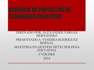 GERENCIA DE PROYECTOS DE
TECNOLOGIA EDUCATIVA
DISEÑADO POR: ALEXANDER VARGAS
HERNÁNDEZ
PRESENTADO A: YOSHIRA RODRÍGUEZ
BERNAL
MAESTRIA EN GESTION DETECNOLÓGIA
EDCUATIVA
CVDUDES
2016
 