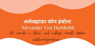 अले झांडर फोन हंबो ट
Alexander Von Humboldt
Dr. namdev v. telore, r.s.b college, aundh, satara
nvtelore@gmail.com
 