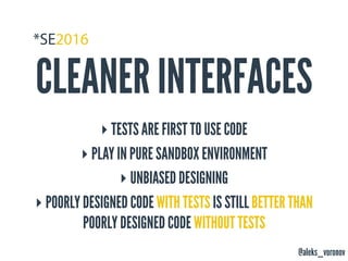 @aleks_voronov
CLEANER INTERFACES
‣ TESTS ARE FIRST TO USE CODE
‣ PLAY IN PURE SANDBOX ENVIRONMENT
‣ UNBIASED DESIGNING
‣ POORLY DESIGNED CODE WITH TESTS IS STILL BETTER THAN 
POORLY DESIGNED CODE WITHOUT TESTS
 