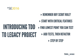 @aleks_voronov
INTRODUCING TDD
TO LEGACY PROJECT
‣ REMEMBER BOY SCOUT RULE?
‣ START WITH CRITICAL FEATURES
‣ FIND LOWEST POINT YOU CAN TEST
‣ ADD TESTS, THEN REFACTOR
‣ STEP BY STEP
 