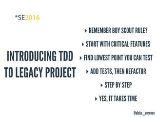 @aleks_voronov
INTRODUCING TDD
TO LEGACY PROJECT
‣ REMEMBER BOY SCOUT RULE?
‣ START WITH CRITICAL FEATURES
‣ FIND LOWEST POINT YOU CAN TEST
‣ ADD TESTS, THEN REFACTOR
‣ STEP BY STEP
‣ YES, IT TAKES TIME
 