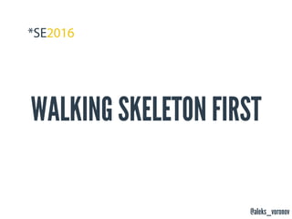 @aleks_voronov
WALKING SKELETON FIRST
 