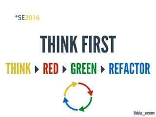 @aleks_voronov
THINK FIRST
THINK ‣ RED ‣ GREEN ‣ REFACTOR
 