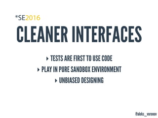 @aleks_voronov
CLEANER INTERFACES
‣ TESTS ARE FIRST TO USE CODE
‣ PLAY IN PURE SANDBOX ENVIRONMENT
‣ UNBIASED DESIGNING
 