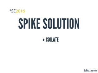 @aleks_voronov
SPIKE SOLUTION
‣ ISOLATE
 