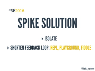 @aleks_voronov
SPIKE SOLUTION
‣ ISOLATE
‣ SHORTEN FEEDBACK LOOP: REPL, PLAYGROUND, FIDDLE
 
