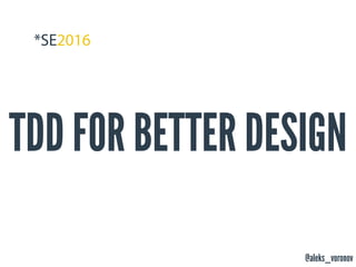 @aleks_voronov
TDD FOR BETTER DESIGN
 