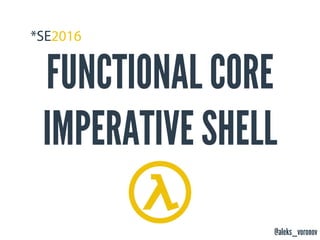 @aleks_voronov
FUNCTIONAL CORE
IMPERATIVE SHELL
 