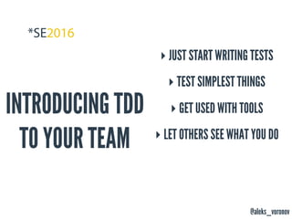 @aleks_voronov
INTRODUCING TDD
TO YOUR TEAM
‣ JUST START WRITING TESTS
‣ TEST SIMPLEST THINGS
‣ GET USED WITH TOOLS
‣ LET OTHERS SEE WHAT YOU DO
 