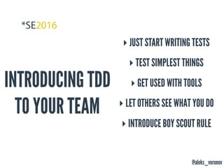@aleks_voronov
INTRODUCING TDD
TO YOUR TEAM
‣ JUST START WRITING TESTS
‣ TEST SIMPLEST THINGS
‣ GET USED WITH TOOLS
‣ LET OTHERS SEE WHAT YOU DO
‣ INTRODUCE BOY SCOUT RULE
 