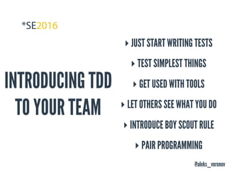 @aleks_voronov
INTRODUCING TDD
TO YOUR TEAM
‣ JUST START WRITING TESTS
‣ TEST SIMPLEST THINGS
‣ GET USED WITH TOOLS
‣ LET OTHERS SEE WHAT YOU DO
‣ INTRODUCE BOY SCOUT RULE
‣ PAIR PROGRAMMING
 