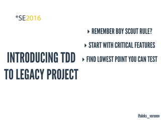 @aleks_voronov
INTRODUCING TDD
TO LEGACY PROJECT
‣ REMEMBER BOY SCOUT RULE?
‣ START WITH CRITICAL FEATURES
‣ FIND LOWEST POINT YOU CAN TEST
 
