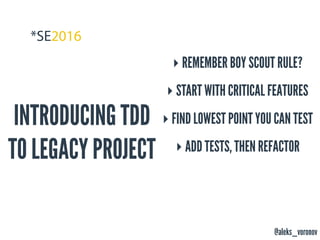 @aleks_voronov
INTRODUCING TDD
TO LEGACY PROJECT
‣ REMEMBER BOY SCOUT RULE?
‣ START WITH CRITICAL FEATURES
‣ FIND LOWEST POINT YOU CAN TEST
‣ ADD TESTS, THEN REFACTOR
 