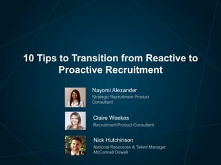 Nayomi Alexander
Strategic Recruitment Product
Consultant
10 Tips to Transition from Reactive to
Proactive Recruitment
Claire Weekes
Recruitment Product Consultant
Nick Hutchinson
National Resources & Talent Manager,
McConnell Dowell
 