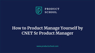 www.productschool.com
How to Product Manage Yourself by
CNET Sr Product Manager
 