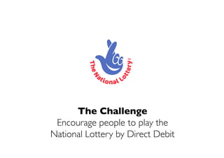 The Challenge
 Encourage people to play the
National Lottery by Direct Debit
 
