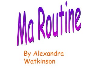 Ma Routine By Alexandra Watkinson 
