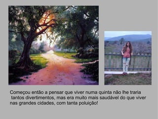 Começou então a pensar que viver numa quinta não lhe traria tantos divertimentos, mas era muito mais saudável do que viver nas grandes cidades, com tanta poluição! 