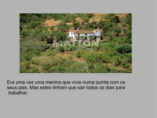 Era uma vez uma menina que vivia numa quinta com os  seus pais. Mas estes tinham que sair todos os dias para trabalhar. 