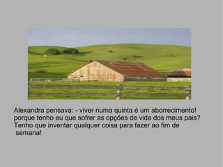 Alexandra pensava: - viver numa quinta é um aborrecimento! porque tenho eu que sofrer as opções de vida dos meus pais? Tenho que inventar qualquer coisa para fazer ao fim de semana! 
