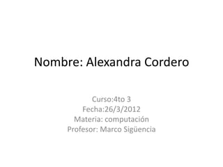 Nombre: Alexandra Cordero

            Curso:4to 3
         Fecha:26/3/2012
       Materia: computación
     Profesor: Marco Sigüencia
 