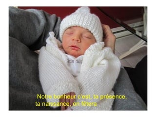 Notre bonheur c’est, ta présence,
ta naissance, on fêtera
 