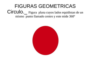 FIGURAS GEOMETRICAS
Circulo._ Figura plana cuyos lados equidistan de un
     mismo punto llamado centro y este mide 360º
 