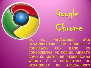 Es    un    navegador     web
desarrollado por Google y
compilado    con   base    en
componentes de código abierto
como el motor de renderizado
WebKit y su estructura de
desarrollo   de  aplicaciones
 