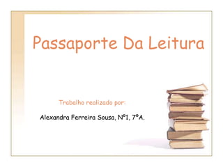 Passaporte Da Leitura
Trabalho realizado por:
Alexandra Ferreira Sousa, Nº1, 7ºA.
 