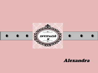 INVITACIÓ
N
Alexandra
 