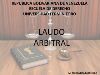 REPUBLICA BOLIVARIANA DE VENEZUELA
ESCUELA DE DERECHO
UNIVERSIDAD FERMIN TORO
LAUDO
ARBITRAL
M. ALEXANDRA MORENO.R
 