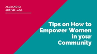 Tips on How to
Empower Women
in your
Community
ALEXANDRA
ARRIVILLAGA
 