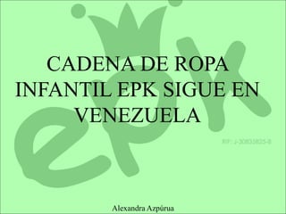 CADENA DE ROPA
INFANTIL EPK SIGUE EN
VENEZUELA
Alexandra Azpúrua
 