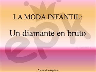 LA MODA INFANTIL:
Un diamante en bruto
Alexandra Azpúrua
 