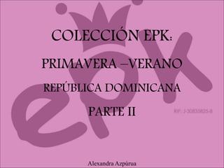 COLECCIÓN EPK:
PRIMAVERA –VERANO
REPÚBLICA DOMINICANA
PARTE II
Alexandra Azpúrua
 