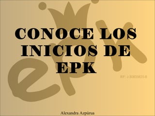 CONOCE LOS
INICIOS DE
EPK
Alexandra Azpúrua
 