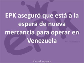 EPK aseguró que está a la
espera de nueva
mercancía para operar en
Venezuela
Alexandra Azpurua
 