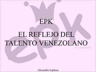 EPK
EL REFLEJO DEL
TALENTO VENEZOLANO
Alexandra Azpúrua
 
