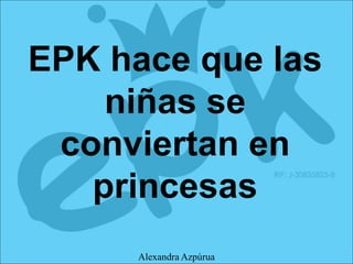 EPK hace que las
niñas se
conviertan en
princesas
Alexandra Azpúrua
 