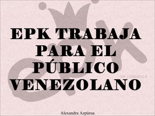 EPK TRABAJA
PARA EL
PÚBLICO
VENEZOLANO
Alexandra Azpúrua
 