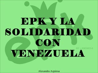 EPK Y LA
SOLIDARIDAD
CON
VENEZUELA
Alexandra Azpúrua
 