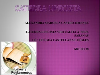 ALEXANDRA MARCELA CASTRO JIMENEZ 
CATEDRA UPECISTA VIRTUALTECA SEDE 
SABANAS 
LIC. LENGUA CASTELLANA E INGLES 
GRUPO 38 
 