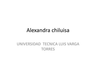 Alexandra chiluisa
UNIVERSIDAD TECNICA LUIS VARGA
TORRES
 