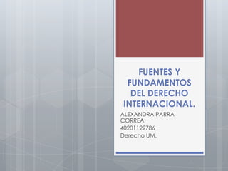 FUENTES Y
 FUNDAMENTOS
  DEL DERECHO
INTERNACIONAL.
ALEXANDRA PARRA
CORREA
40201129786
Derecho UM.
 
