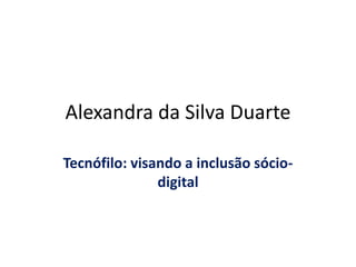 Alexandra da Silva Duarte
Tecnófilo: visando a inclusão sócio-
digital
 