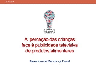 A perceção das crianças face à publicidade televisiva de produtos alimentaresAlexandra de Mendonça David 
23-10-2014 
 