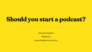 Should you start a podcast?
Alexandra Dipalma
@lsdipalma
alexandra@dominosound.co
 